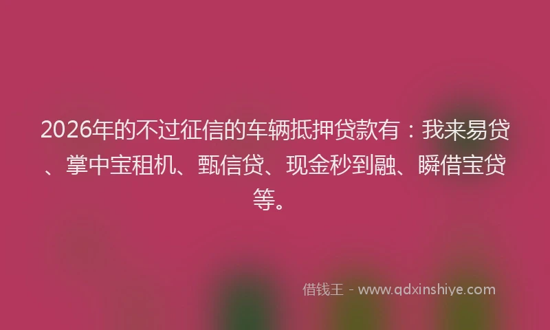 2026年的不过征信的车辆抵押贷款有：我来易贷、掌中宝租机、甄信贷、现金秒到融、瞬借宝贷等。