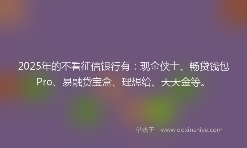 2025年的不看征信银行有：现金侠士、畅贷钱包Pro、易融贷宝盒、理想给、天天金等。