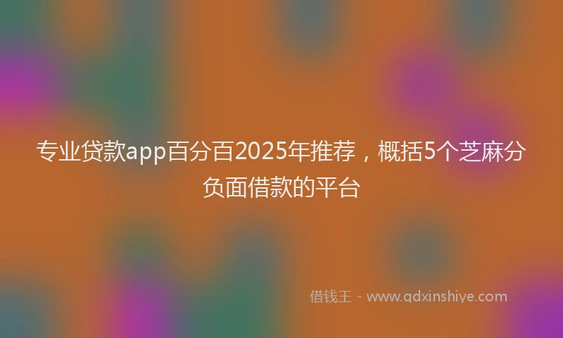 专业贷款app百分百2025年推荐，概括5个芝麻分负面借款的平台