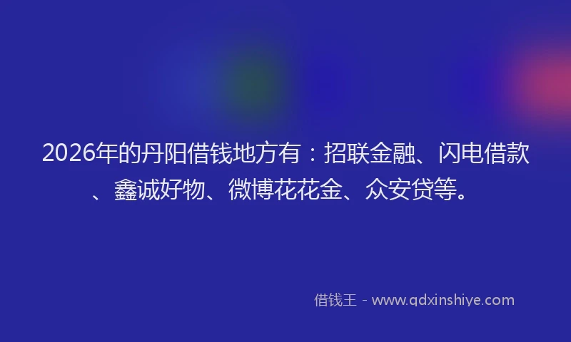 2026年的丹阳借钱地方有：招联金融、闪电借款、鑫诚好物、微博花花金、众安贷等。
