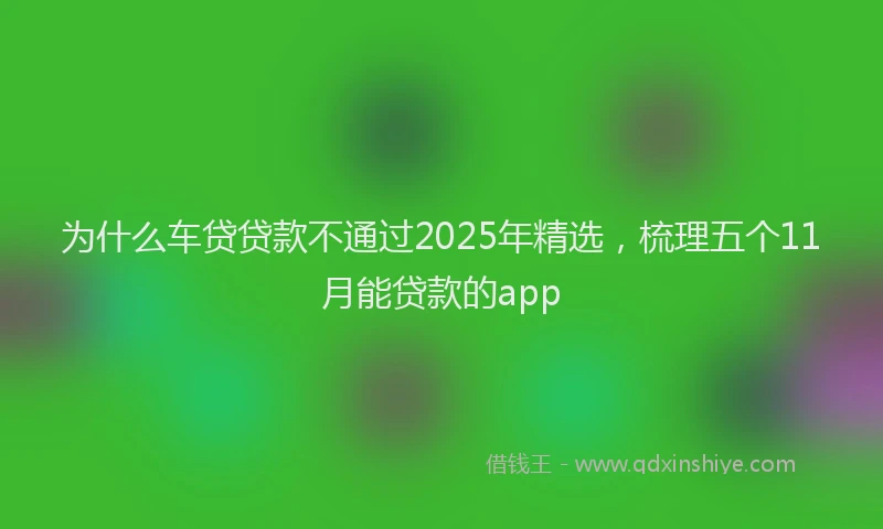 为什么车贷贷款不通过2025年精选，梳理五个11月能贷款的app