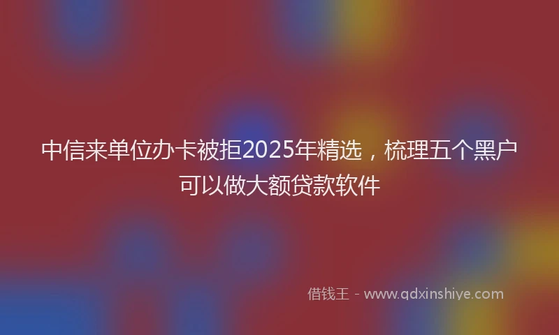 中信来单位办卡被拒2025年精选，梳理五个黑户可以做大额贷款软件