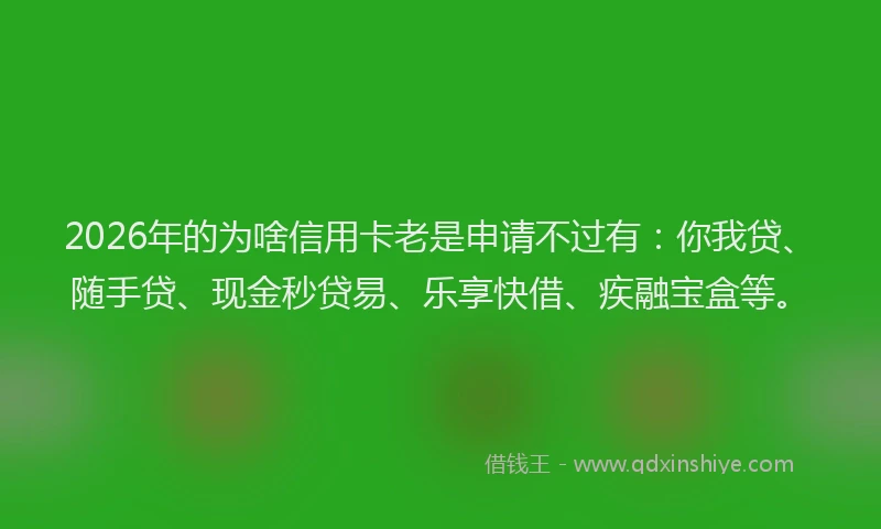 2026年的为啥信用卡老是申请不过有：你我贷、随手贷、现金秒贷易、乐享快借、疾融宝盒等。