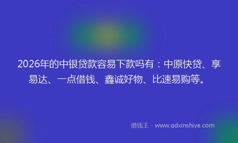 2026年的中银贷款容易下款吗有：中原快贷、享易达、一点借钱、鑫诚好物、比速易购等。