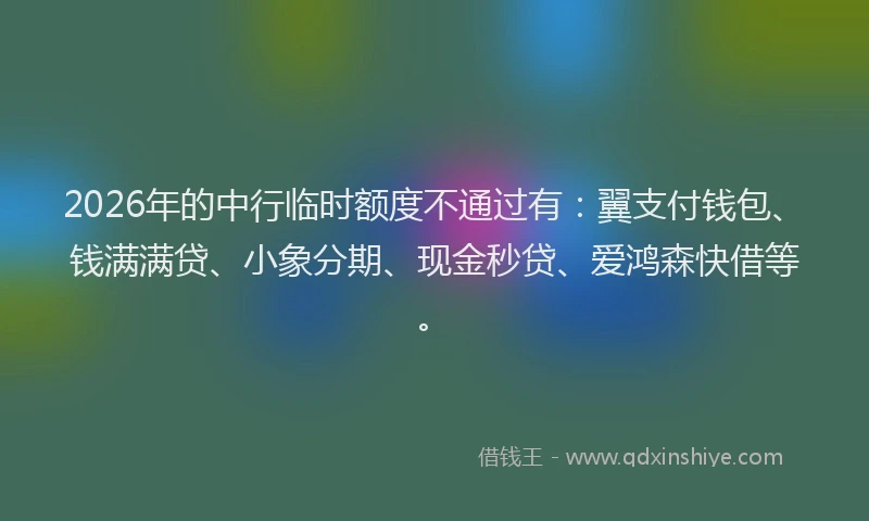 2026年的中行临时额度不通过有:翼支付钱包、钱满满贷、小象分期、现金秒贷、爱鸿森快借等。