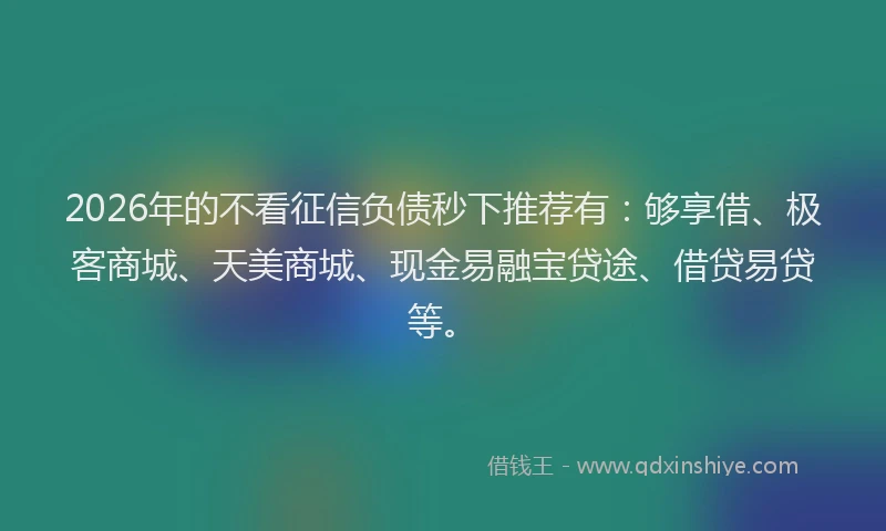 2026年的不看征信负债秒下推荐有：够享借、极客商城、天美商城、现金易融宝贷途、借贷易贷等。