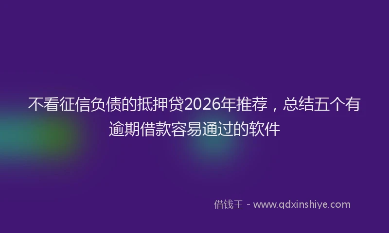 不看征信负债的抵押贷2026年推荐，总结五个有逾期借款容易通过的软件