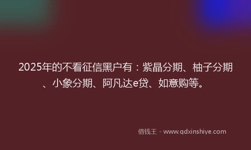 2025年的不看征信黑户有:紫晶分期、柚子分期、小象分期、阿凡达e贷、如意购等。