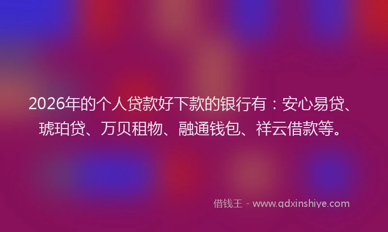 2026年的个人贷款好下款的银行有：安心易贷、琥珀贷、万贝租物、融通钱包、祥云借款等。