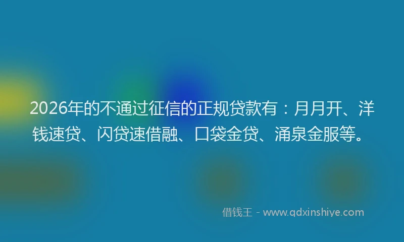 2026年的不通过征信的正规贷款有：月月开、洋钱速贷、闪贷速借融、口袋金贷、涌泉金服等。