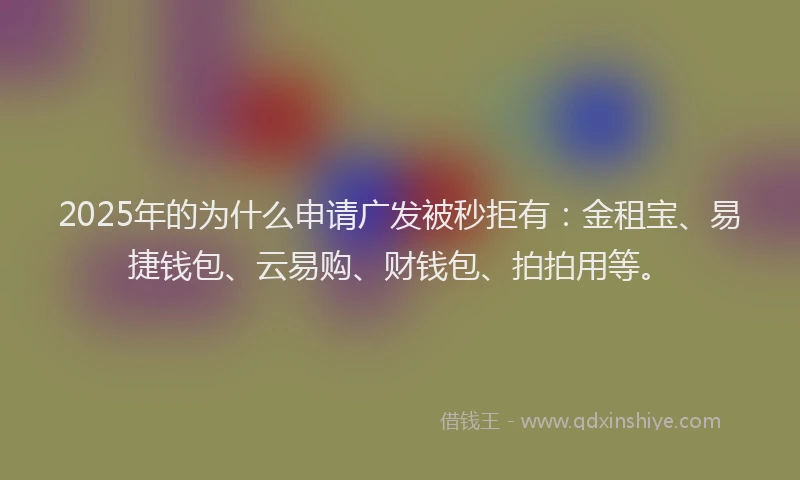 2025年的为什么申请广发被秒拒有：金租宝、易捷钱包、云易购、财钱包、拍拍用等。