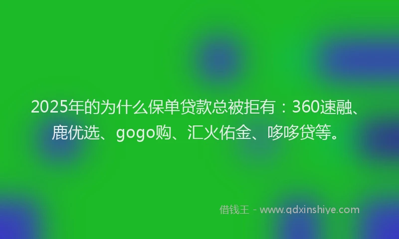 2025年的为什么保单贷款总被拒有：360速融、鹿优选、gogo购、汇火佑金、哆哆贷等。