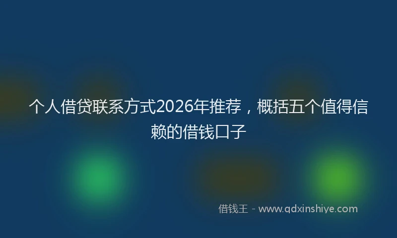 个人借贷联系方式2026年推荐，概括五个值得信赖的借钱口子
