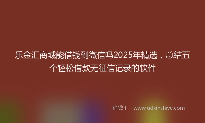 乐金汇商城能借钱到微信吗2025年精选，总结五个轻松借款无征信记录的软件