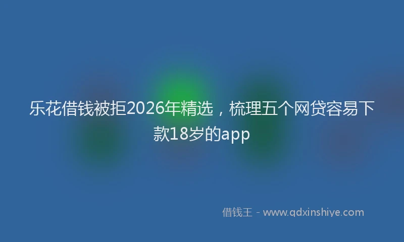 乐花借钱被拒2026年精选，梳理五个网贷容易下款18岁的app