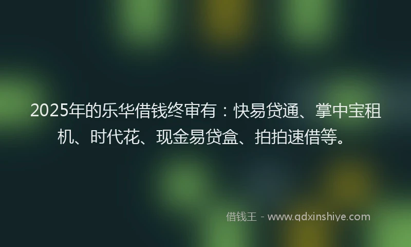2025年的乐华借钱终审有：快易贷通、掌中宝租机、时代花、现金易贷盒、拍拍速借等。