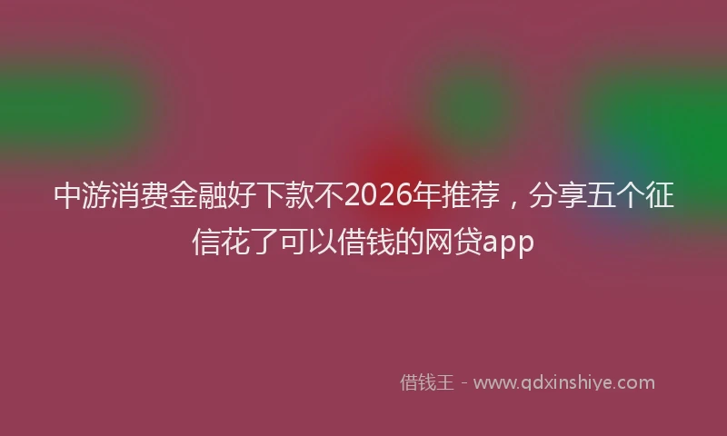 中游消费金融好下款不2026年推荐，分享五个征信花了可以借钱的网贷app