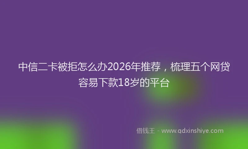 中信二卡被拒怎么办2026年推荐，梳理五个网贷容易下款18岁的平台