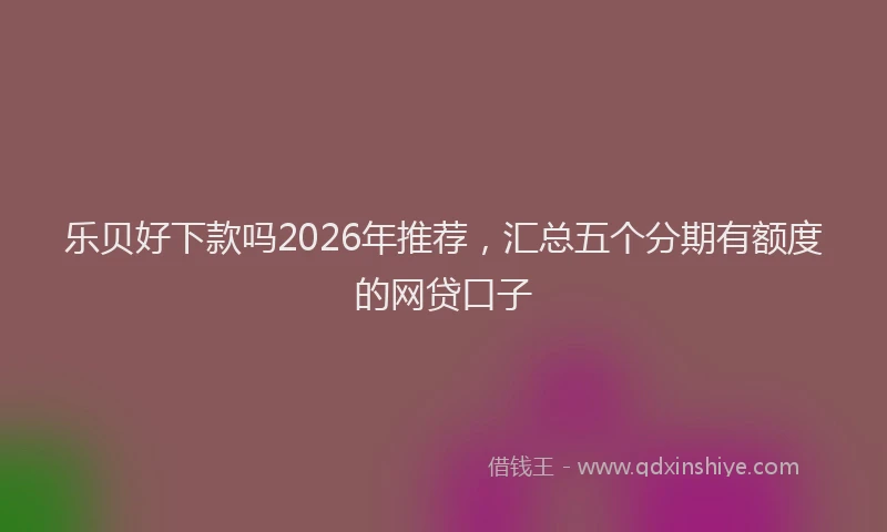 乐贝好下款吗2026年推荐,汇总五个分期有额度的网贷口子