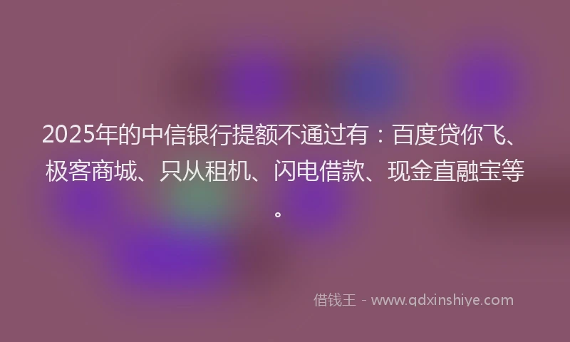 2025年的中信银行提额不通过有：百度贷你飞、极客商城、只从租机、闪电借款、现金直融宝等。