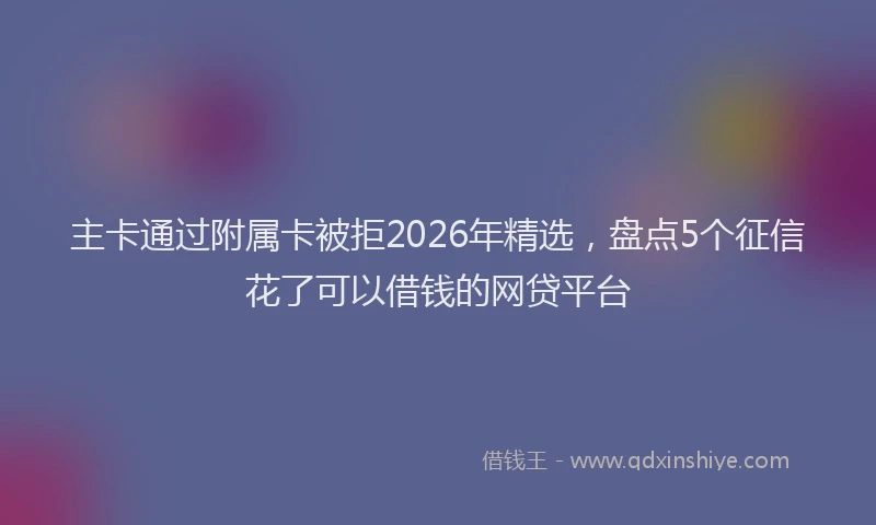 主卡通过附属卡被拒2026年精选，盘点5个征信花了可以借钱的网贷平台