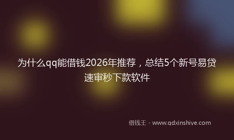 为什么qq能借钱2026年推荐，总结5个新号易贷速审秒下款软件