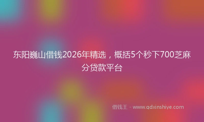 东阳巍山借钱2026年精选,概括5个秒下700芝麻分贷款平台