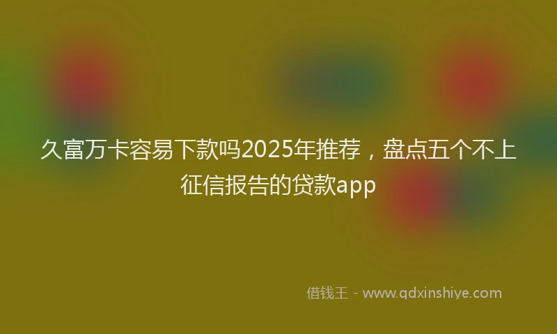 久富万卡容易下款吗2025年推荐，盘点五个不上征信报告的贷款app