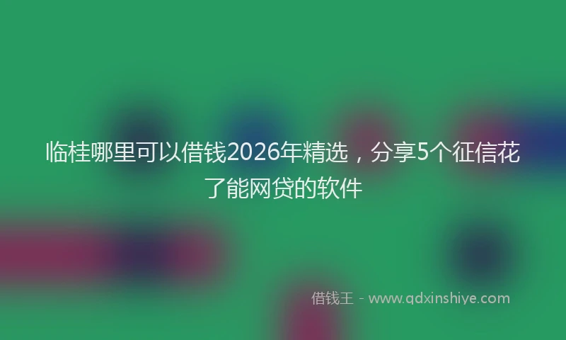 临桂哪里可以借钱2026年精选,分享5个征信花了能网贷的软件