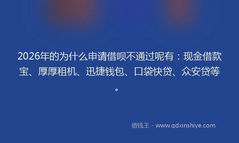2026年的为什么申请借呗不通过呢有：现金借款宝、厚厚租机、迅捷钱包、口袋快贷、众安贷等。