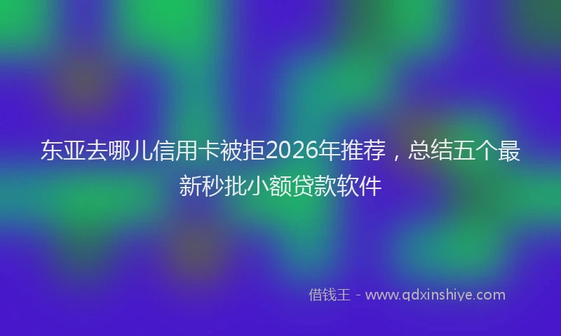 东亚去哪儿信用卡被拒2026年推荐，总结五个最新秒批小额贷款软件
