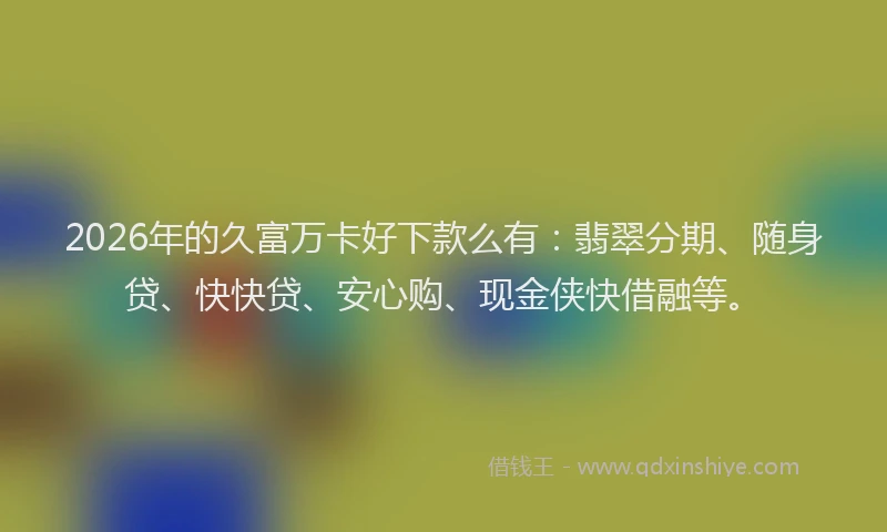 2026年的久富万卡好下款么有：翡翠分期、随身贷、快快贷、安心购、现金侠快借融等。