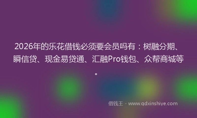 2026年的乐花借钱必须要会员吗有：树融分期、瞬信贷、现金易贷通、汇融Pro钱包、众帮商城等。