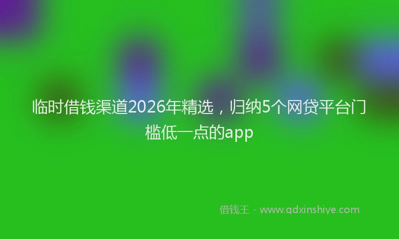 临时借钱渠道2026年精选，归纳5个网贷平台门槛低一点的app
