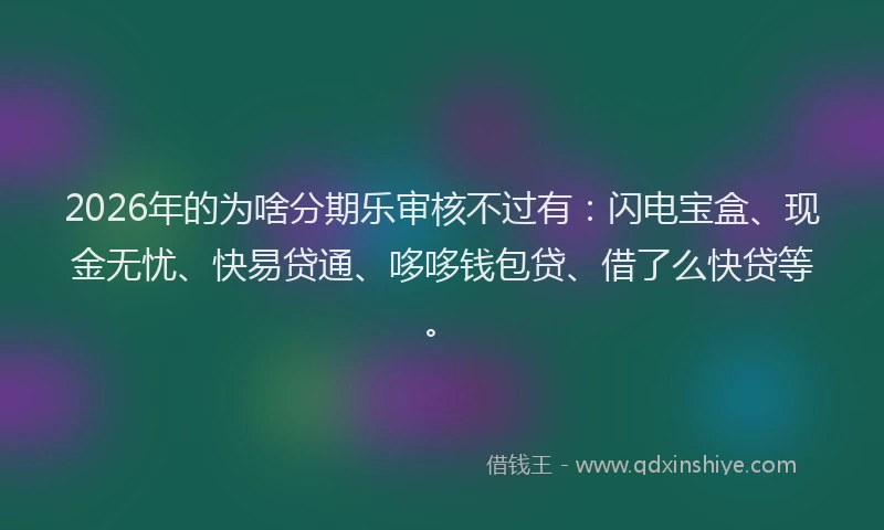 2026年的为啥分期乐审核不过有：闪电宝盒、现金无忧、快易贷通、哆哆钱包贷、借了么快贷等。