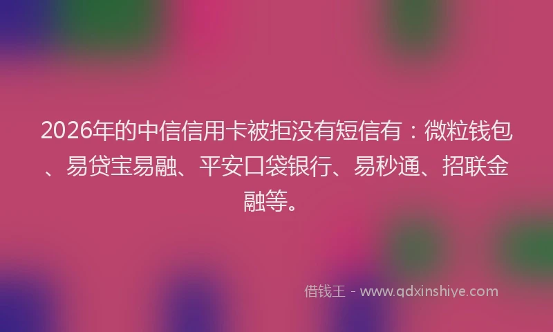 2026年的中信信用卡被拒没有短信有：微粒钱包、易贷宝易融、平安口袋银行、易秒通、招联金融等。