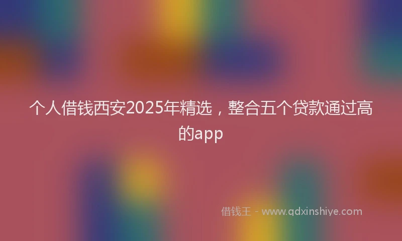 个人借钱西安2025年精选，整合五个贷款通过高的app