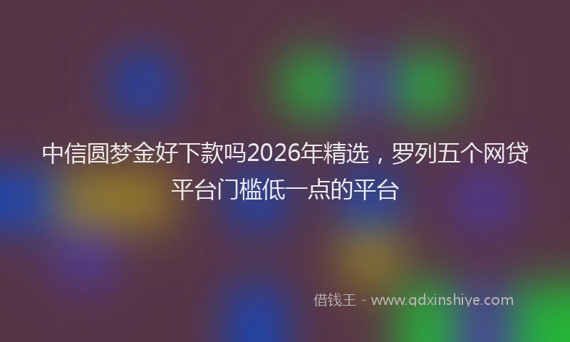 中信圆梦金好下款吗2026年精选，罗列五个网贷平台门槛低一点的平台