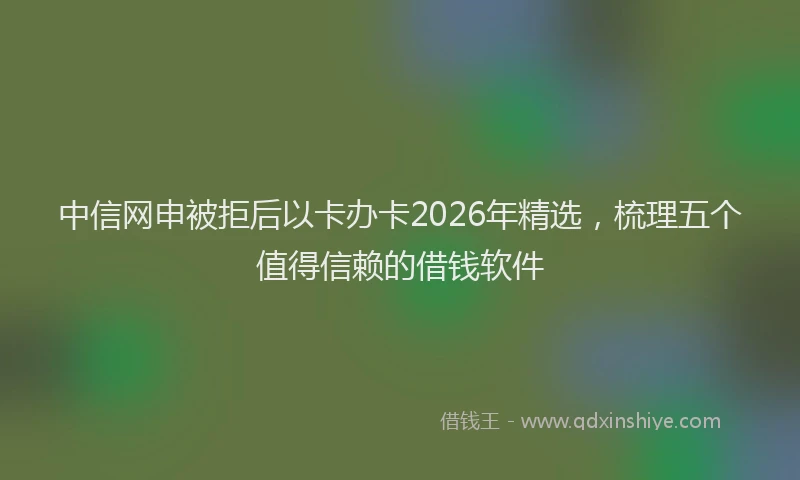 中信网申被拒后以卡办卡2026年精选,梳理五个值得信赖的借钱软件