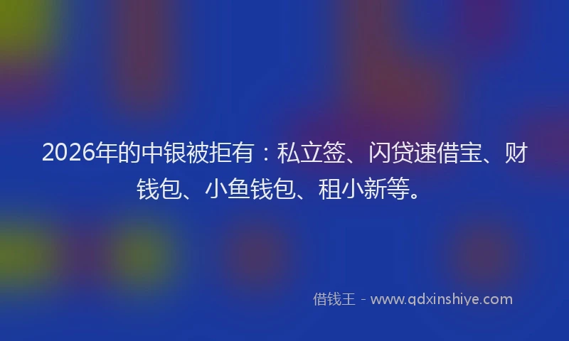 2026年的中银被拒有：私立签、闪贷速借宝、财钱包、小鱼钱包、租小新等。