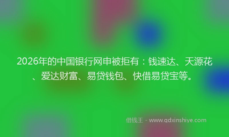 2026年的中国银行网申被拒有:钱速达、天源花、爱达财富、易贷钱包、快借易贷宝等。