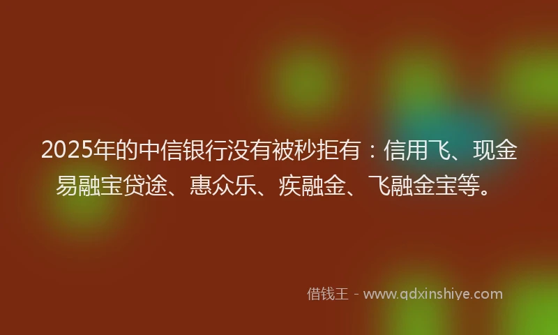 2025年的中信银行没有被秒拒有：信用飞、现金易融宝贷途、惠众乐、疾融金、飞融金宝等。