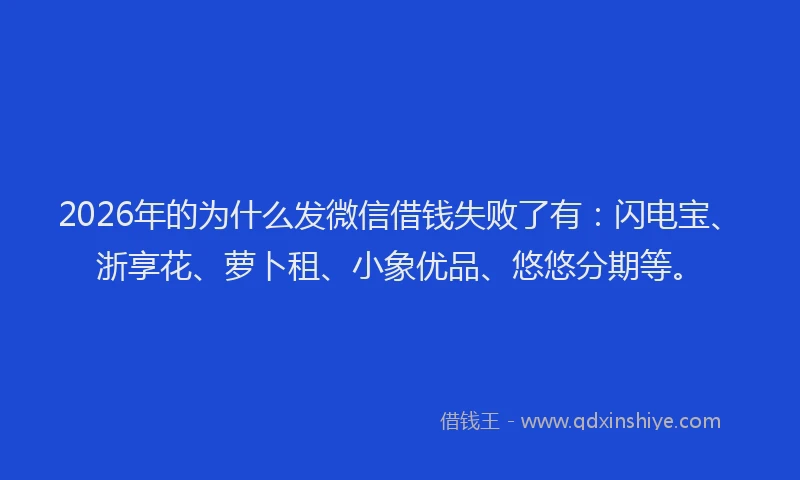 2026年的为什么发微信借钱失败了有:闪电宝、浙享花、萝卜租、小象优品、悠悠分期等。