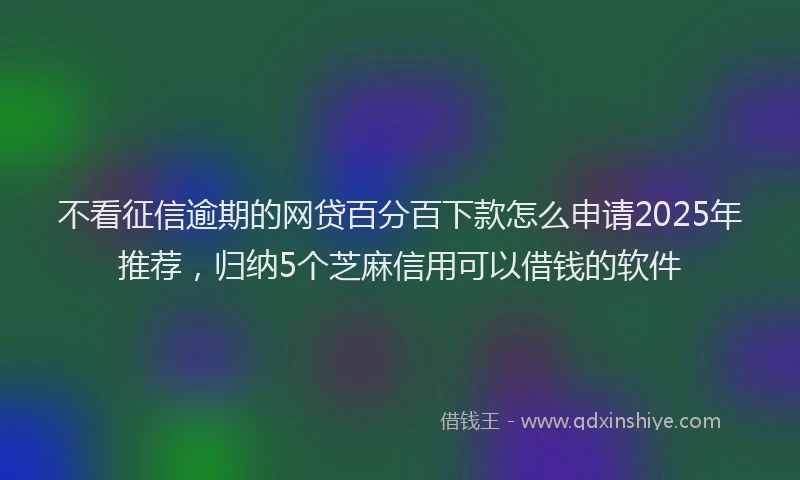 不看征信逾期的网贷百分百下款怎么申请2025年推荐，归纳5个芝麻信用可以借钱的软件