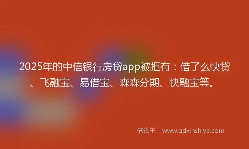 2025年的中信银行房贷app被拒有:借了么快贷、飞融宝、易借宝、森森分期、快融宝等。