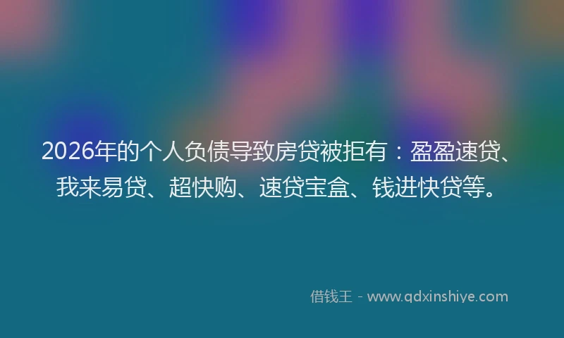 2026年的个人负债导致房贷被拒有：盈盈速贷、我来易贷、超快购、速贷宝盒、钱进快贷等。