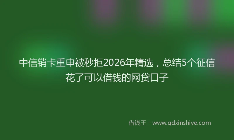 中信销卡重申被秒拒2026年精选，总结5个征信花了可以借钱的网贷口子