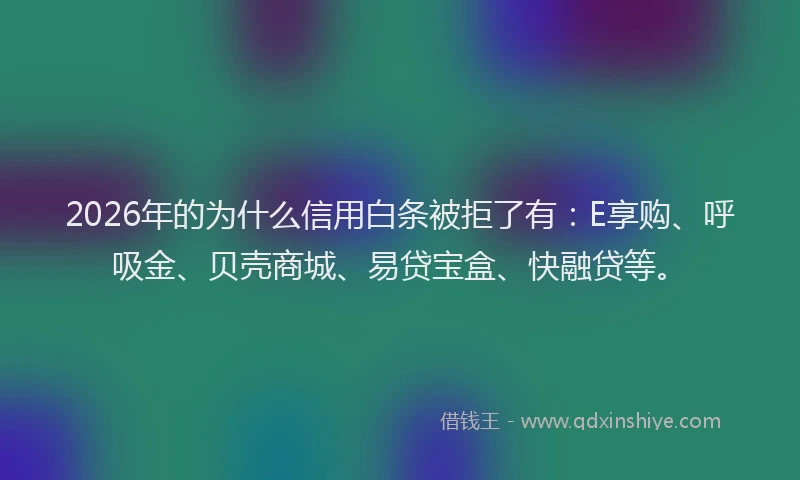2026年的为什么信用白条被拒了有：E享购、呼吸金、贝壳商城、易贷宝盒、快融贷等。