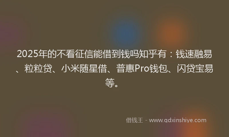 2025年的不看征信能借到钱吗知乎有：钱速融易、粒粒贷、小米随星借、普惠Pro钱包、闪贷宝易等。