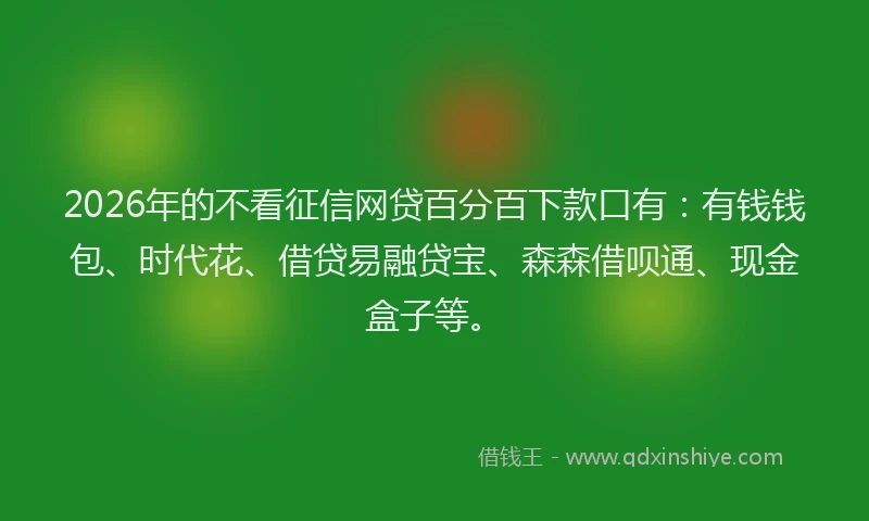 2026年的不看征信网贷百分百下款口有：有钱钱包、时代花、借贷易融贷宝、森森借呗通、现金盒子等。